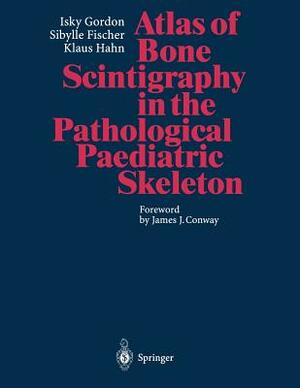Atlas of Bone Scintigraphy in the Pathological Paediatric Skeleton: Under the Auspices of the Paediatric Committee of the European Association of Nucl by Isky Gordon, Sibylle Fischer