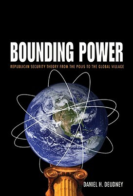 Bounding Power: Republican Security Theory from the Polis to the Global Village by Daniel H. Deudney