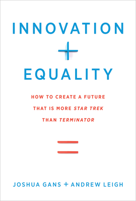 Innovation + Equality: How to Create a Future That Is More Star Trek Than Terminator by Andrew Leigh, Joshua Gans