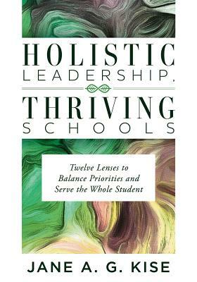 Holistic Leadership, Thriving Schools: Twelve Lenses to Balance Priorities and Serve the Whole Student (Reflective School Leadership for Whole-Child L by Jane a. G. Kise