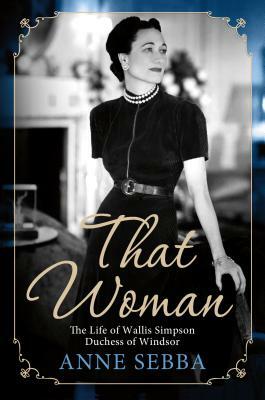 That Woman: The Life of Wallis Simpson, Duchess of Windsor by Anne Sebba