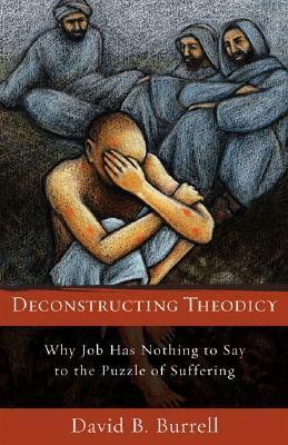 Deconstructing Theodicy: Why Job Has Nothing to Say to the Puzzle of Suffering by David B. Burrell