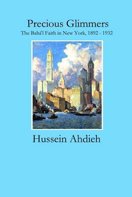 Precious Glimmers: The Bahá'í Faith in New York, 1892 - 1932 by Hussein Ahdieh