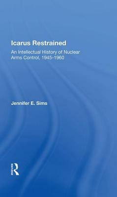 Icarus Restrained: An Intellectual History of Nuclear Arms Control, 1945-1960 by Jennifer Sims