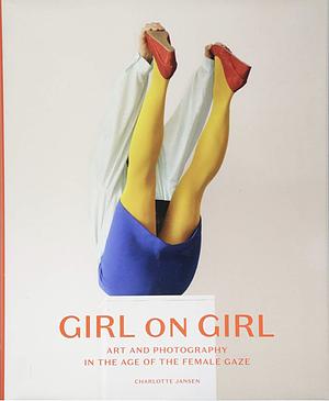 Girl on Girl: Art and Photography in the Age of the Female Gaze by Charlotte Jansen