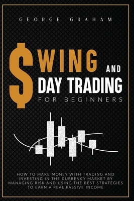 Swing and D Ay Trading for Beginners: How to Make Money with Trading and Investing in the Currency Market by Managing Risk and Using the Best Strategi by George Graham