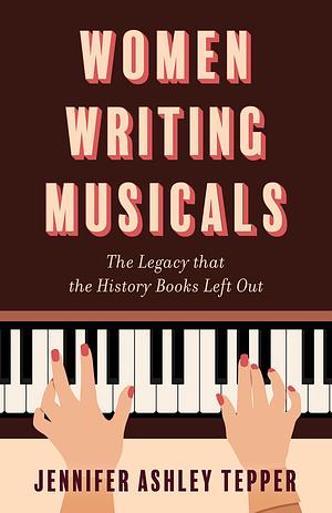 Women Writing Musicals: The Legacy That the History Books Left Out by Jennifer Ashley Tepper