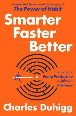 Smarter Faster Better: The Secrets of Being Productive in Life and Business by Charles Duhigg