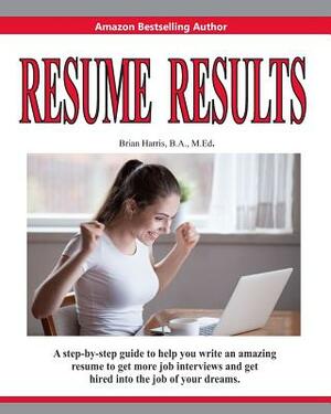 Resume Results: A Step-By-Step Guide to Help You Write an Amazing Resume to Get More Job Interviews and Get Hired Into the Job of Your by Brian Harris