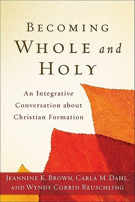 Becoming Whole and Holy: An Integrative Conversation about Christian Formation by Jeannine K. Brown, Wyndy Corbin Reuschling, Carla M. Dahl