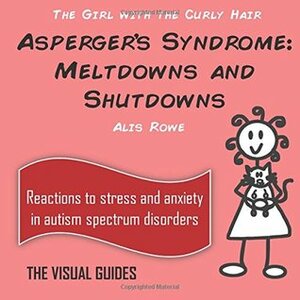 Asperger's Syndrome Meltdowns and Shutdowns: By the Girl with the Curly Hair by Alis Rowe