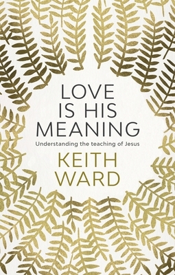 Love Is His Meaning: Understanding the Teaching of Jesus by Keith Ward