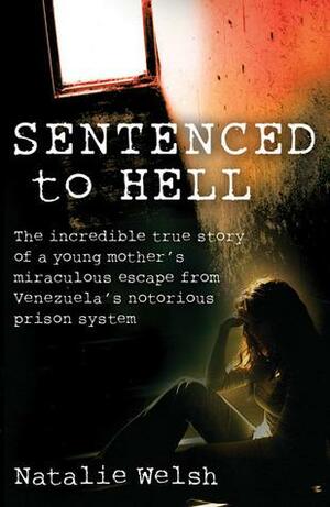 Sentenced to Hell: The Incredible True Story of a Young Mother's Miraculous Escape from Venezuela's Notorious Prison System by Natalie Welsh, Natalie Welsh