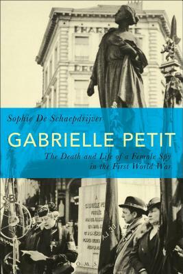 Gabrielle Petit: The Death and Life of a Female Spy in the First World War by Sophie De Schaepdrijver