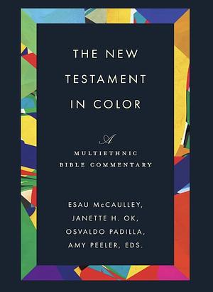 The New Testament in Color: A Multiethnic Bible Commentary by Janette H. Ok, Esau McCaulley, Amy L. B. Peeler, Osvaldo Padilla