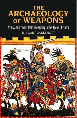 The Archaeology of Weapons: Arms and Armour From Pre-History to the Age of Chivalry by Ewart Oakeshott, Ewart Oakeshott