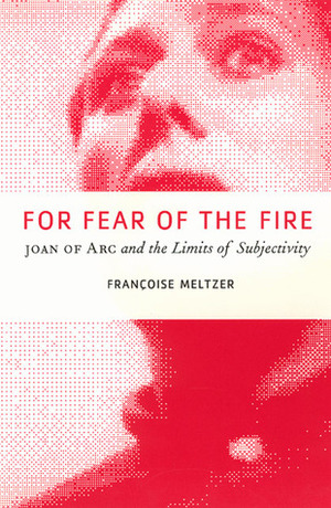 For Fear of the Fire: Joan of Arc and the Limits of Subjectivity by Françoise Meltzer