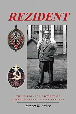 Rezident: The Espionage Odyssey of Soviet General Vasily Zarubin by Robert K. Baker