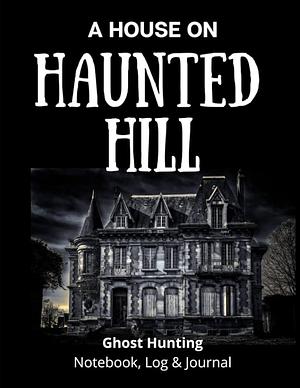 A House on Haunted Hill: Ghost Hunting Notebook and Log, Paranormal Investigation, Haunted House Journal and Exploration Tools Planner by Caprica Publishing