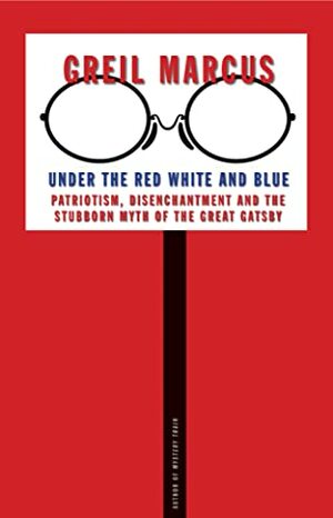 Under the Red White and Blue: Patriotism, Disenchantment and the Stubborn Myth of the Great Gatsby by Greil Marcus