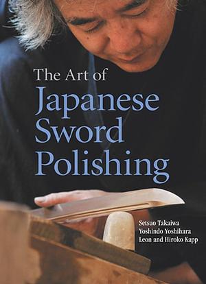 The Art of Japanese Sword Polishing by Yoshindo Yoshihara, Hiroko Kapp, Leon Kapp, Setsuo Takaiwa