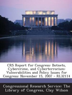 Crs Report for Congress: Botnets, Cybercrime, and Cyberterrorism: Vulnerabilities and Policy Issues for Congress: November 15, 2007 - Rl32114 by Clay Wilson