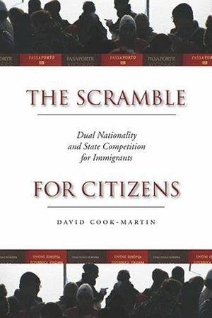 The Scramble for Citizens: Dual Nationality and State Competition for Immigrants by David Cook-Martin