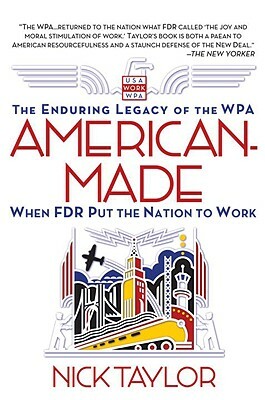 American-Made: The Enduring Legacy of the WPA: When FDR Put the Nation to Work by Nick Taylor