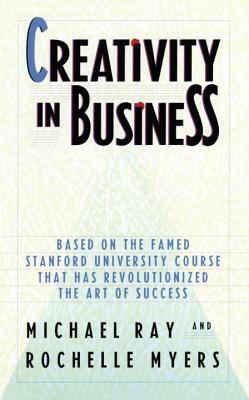 Creativity in Business: Based on the Famed Stanford University Course That Has Revolutionized the Art of Success by Rochelle Myers, Michael Ray