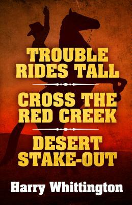 Trouble Rides Tall/Cross the Red Creek/Desert Stake-Out by Harry Whittington