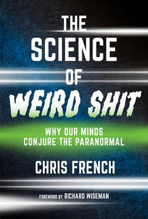 The Science of Weird Shit: Why Our Minds Conjure the Paranormal by Chris French