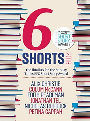 Six Shorts 2016: The finalists for The Sunday Times EFG Short Story Award by Petina Gappah, Colum McCann, Edith Pearlman, Nicholas Ruddock, Alix Christie, Jonathan Tel