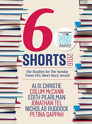 Six Shorts 2016: The finalists for The Sunday Times EFG Short Story Award by Edith Pearlman, Alix Christie, Nicholas Ruddock, Jonathan Tel, Colum McCann, Petina Gappah