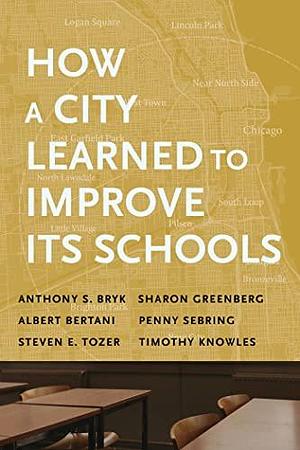 How a City Learned to Improve Its Schools by Timothy Knowles, Penny A. Sebring, Sharon Greenberg, Anthony S. Bryk, Albert Bertani, Steven E. Tozer