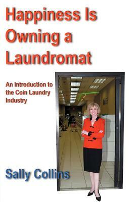 Happiness Is Owning a Laundromat: An Introduction to the Coin Laundry Industry by Sally Collins