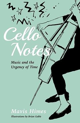 Cello Notes: Music and the Urgency of Time by Mavis Himes