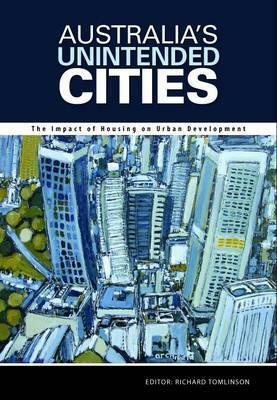 Australia's Unintended Cities: The Impact of Housing on Urban Development by Richard Tomlinson