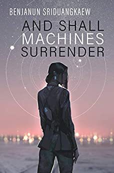 And Shall Machines Surrender by Benjanun Sriduangkaew