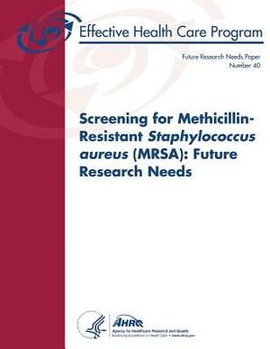 Screening for Methicillin-Resistant Staphylococcus aureus (MRSA): Future Research Needs: Future Research Needs Paper Number 40 by U. S. Department of Heal Human Services, Agency for Healthcare Resea And Qualtiy