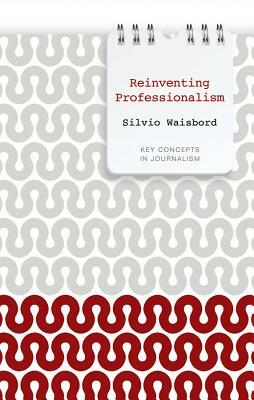 Reinventing Professionalism: Journalism and News in Global Perspective by Silvio Waisbord
