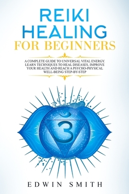 Reiki Healing For Beginners: A Complete Guide To Universal Vital Energy. Learn Techniques To Heal Diseases, Improve Your Health And Reach A Psycho- by Edwin Smith