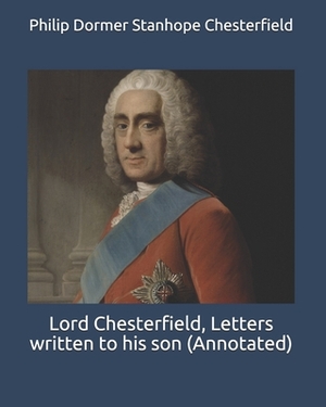 Lord Chesterfield, Letters written to his son (Annotated) by Philip Dormer Stanhope Chesterfield
