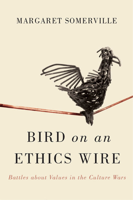 Bird on an Ethics Wire: Battles about Values in the Culture Wars by Margaret Somerville