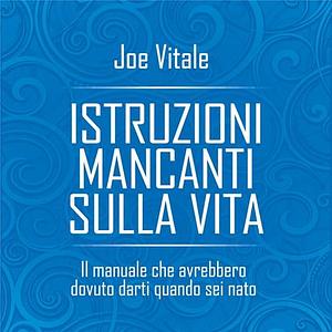 Istruzioni mancanti sulla vita. Il manuale che avrebbero dovuto darti quando sei nato by Joe Vitale