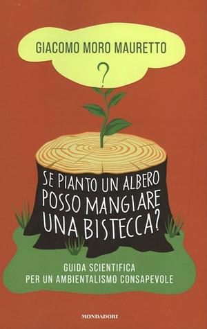 Se pianto un albero posso mangiare una bistecca? Guida scientifica per un ambientalismo consapevole by Giacomo Moro Mauretto