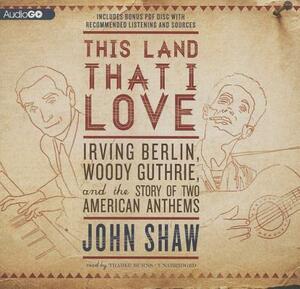 This Land That I Love: Irving Berlin, Woody Guthrie, and the Story of Two American Anthems by John Shaw