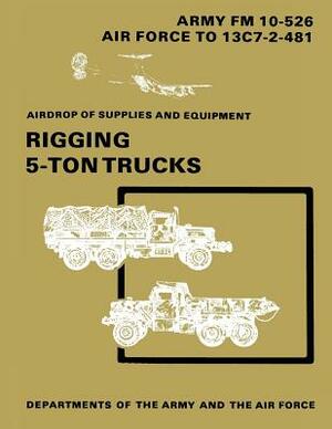 Airdrop of Supplies and Equipment: Rigging 5-Ton Trucks (C1, FM 10-526 / TO 13C7-2-481) by Department Of the Army, Department of the Air Force