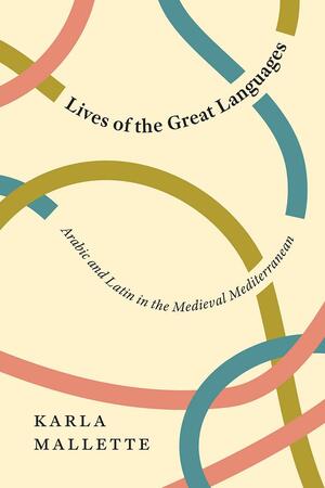 Lives of the Great Languages: Arabic and Latin in the Medieval Mediterranean by Karla Mallette