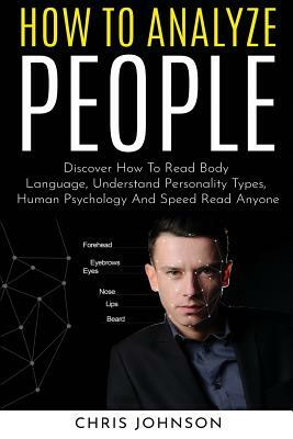 How to Analyze People: Discover How To Read Body Language, Understand Personality Types, Human Psychology And Speed Read Anyone by Chris Johnson