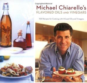 Michael Chiarello's Flavored Oils and Vinegars: 100 Recipes for Cooking with Infused Oils and Vinegars by Michael Chiarello